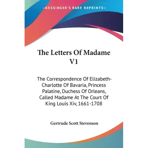 The Letters Of Madame V1: The Correspondence Of Elizabeth-Charlotte Of Bavaria, Princess Palatine, Duchess Of Orleans, Called Madame At The Cour