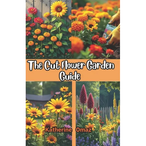 The Cut Flower Garden Guide: Grow Stunning Flowers for Bouquets & Profit