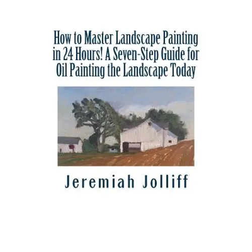 How to Master Landscape Painting in 24 Hours!: A Seven-Step Guide for Oil Painting the Landscape Today