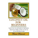 Coconut Oil for Beginners: Benefits, Cures, Uses, and Remedies for Health Benefits, Beauty Secrets, Weight Loss, Skin Care, Hair Care, Pet Care a