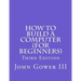How to Build a Computer (For Beginners): Third Edition