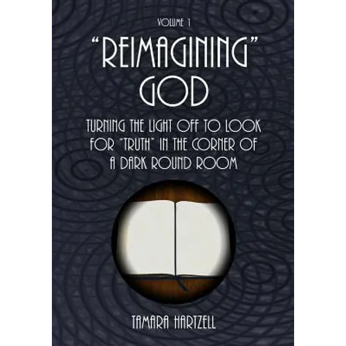 "Reimagining" God: Turning the Light off to Look for "Truth" in the Corner of a Dark Round Room (Volume 1)