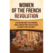 Women of the French Revolution: A Captivating Guide to the Powerful Female Pioneers Who Played Key Roles in France's Fight for Liberty