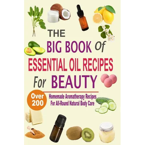 The Big Book Of Essential Oil Recipes For Beauty: Over 200 Homemade Aromatherapy Essential Oil Recipes For All-Round Natural Body Care