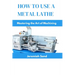 How to Use a Metal Lathe: Mastering the Art of Machining