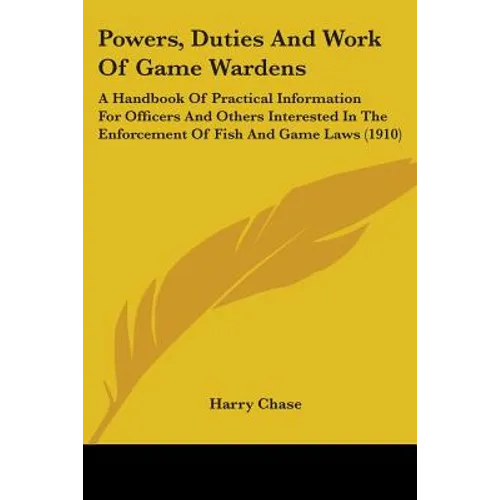 Powers, Duties And Work Of Game Wardens: A Handbook Of Practical Information For Officers And Others Interested In The Enforcement Of Fish And Game La