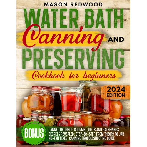 Water Bath Canning and Preserving Cookbook for Beginners: Discover the Art of Perfect Preservation. A Step-by-Step Journey from Farm to Table, Easy an