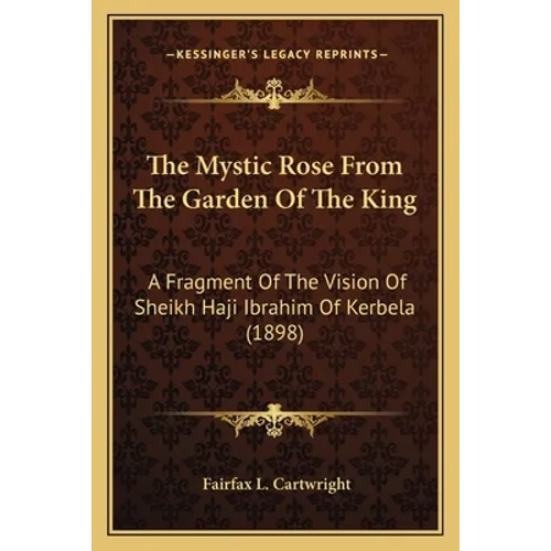 The Mystic Rose From The Garden Of The King: A Fragment Of The Vision Of Sheikh Haji Ibrahim Of Kerbela (1898)