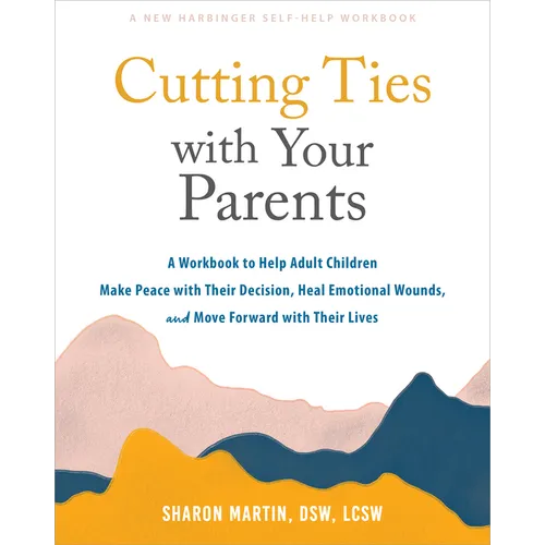 Cutting Ties with Your Parents: A Workbook to Help Adult Children Make Peace with Their Decision, Heal Emotional Wounds, and Move Forward with Their L