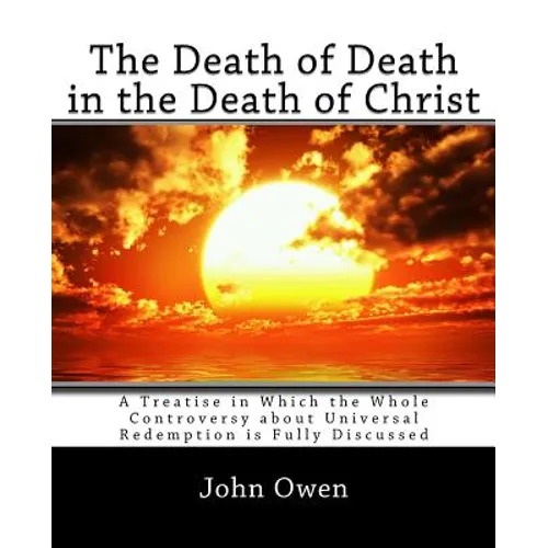 The Death of Death in the Death of Christ: A Treatise in Which the Whole Controversy about Universal Redemption is Fully Discussed