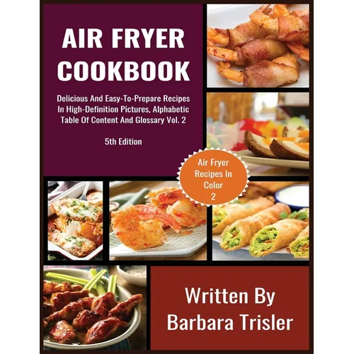 Air Fryer Cookbook: Delicious And Easy-To-Prepare Recipes In High-Definition Pictures, Alphabetic Table Of Contents, And Glossary Vol.2