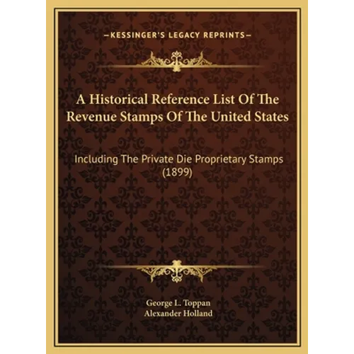 A Historical Reference List Of The Revenue Stamps Of The United States: Including The Private Die Proprietary Stamps (1899)