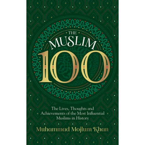 The Muslim 100: The Lives, Thoughts and Achievements of the Most Influential Muslims in History