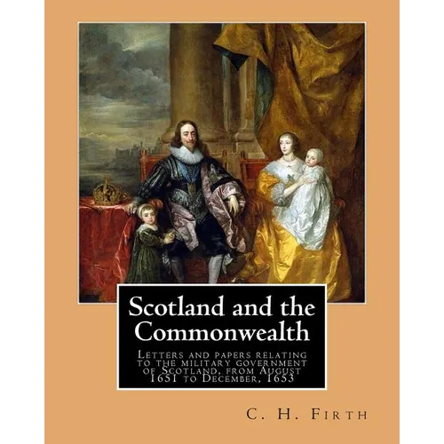 Scotland and the Commonwealth. Letters and papers relating to the military government of Scotland, from August 1651 to December, 1653. By: C. H. Firth