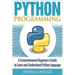 Python Programming: A Comprehensive Beginner's Guide to Learn and Understand Python Language