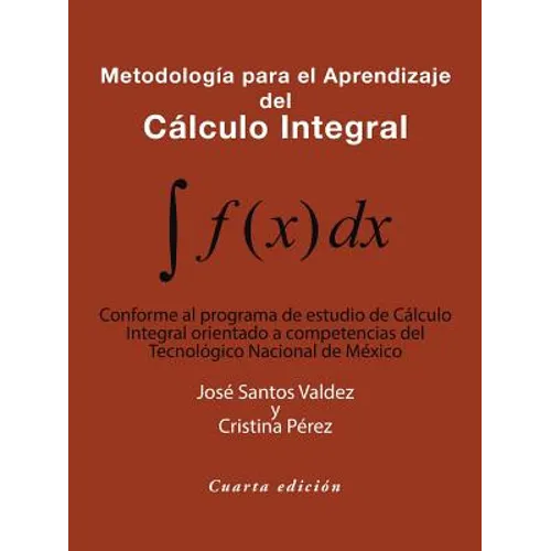 Metodología Para El Aprendizaje Del Cálculo Integral: Conforme Al Programa De Estudio De Cálculo Integral Orientado a Competencias Del Tecnológico Nac