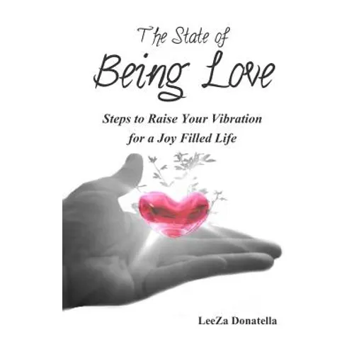 The State of BEING LOVE: Steps to Raise Your Vibration for a Joy Filled Life