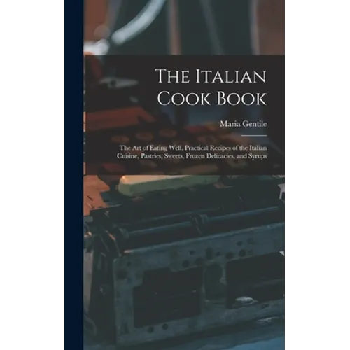 The Italian Cook Book: The Art of Eating Well, Practical Recipes of the Italian Cuisine, Pastries, Sweets, Frozen Delicacies, and Syrups