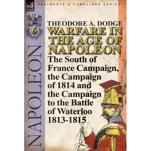 Warfare in the Age of Napoleon-Volume 6: The South of France Campaign, the Campaign of 1814 and the Campaign to the Battle of Waterloo 1813-1815