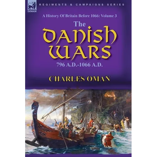 A History of Britain Before 1066: Volume 3-The Danish Wars, 796 A.D.-1066 A.D.