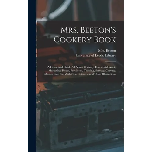Mrs. Beeton's Cookery Book: a Household Guide All About Cookery, Household Work, Marketing, Prices, Provisions, Trussing, Serving, Carving, Menus,