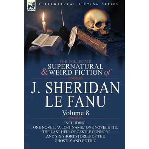 The Collected Supernatural and Weird Fiction of J. Sheridan Le Fanu: Volume 8-Including One Novel, 'a Lost Name, ' One Novelette, 'The Last Heir of CA