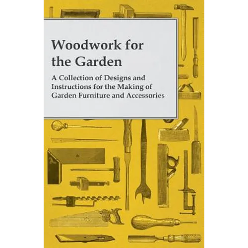 Woodwork for the Garden - A Collection of Designs and Instructions for the Making of Garden Furniture and Accessories