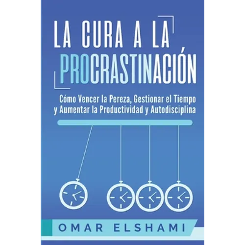 La Cura a la Procrastinación: La Estrategia Probada para Vencer la Pereza, Gestionar el Tiempo y Aumentar la Productividad y Autodisciplina