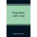 Things mother used to make: a collection of old time recipes, some nearly one hundred years old and never published before