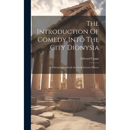 The Introduction Of Comedy Into The City Dionysia: A Chronological Study In Greek Literary History