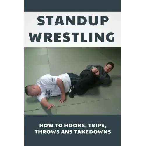 Standup Wrestling: How To Hooks, Trips, Throws Ans Takedowns: Wrestling Art Practitioners