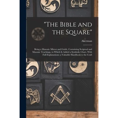"The Bible and the Square": Being a Masonic Mirror and Guide, Containing Scriptual and Masonic Teachings, to Which is Added a Symbolic Chart, With