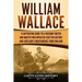 William Wallace: A Captivating Guide to a Freedom Fighter and Martyr Who Impacted Scottish History and Scotland's Independence from England