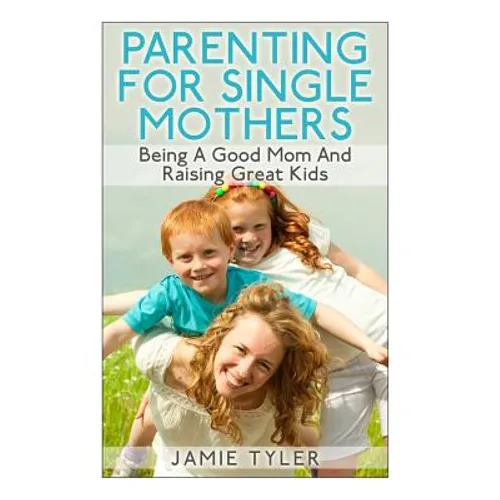 Parenting For Single Mothers: Being A Good Mom And Raising Great Kids