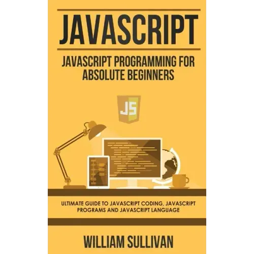 JavaScript: JavaScript Programming For Absolute Beginner's Ultimate Guide to JavaScript Coding, JavaScript Programs and JavaScript Language