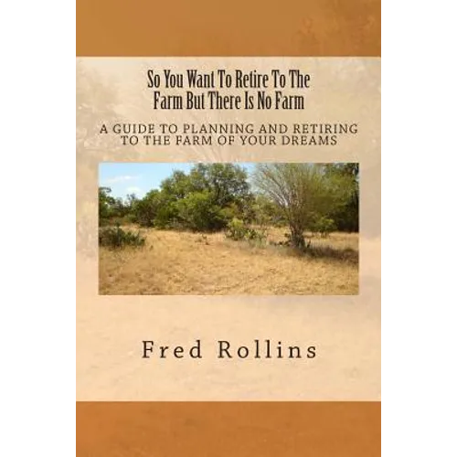 So You Want To Retire To The Farm But There Is No Farm: A Guide To Planning And Retiring To The Farm Of Your Dreams