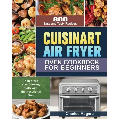Cuisinart Air Fryer Oven Cookbook for Beginners: 800 Easy and Tasty Recipes to Improve Your Cooking Skills with Multifunctional Oven