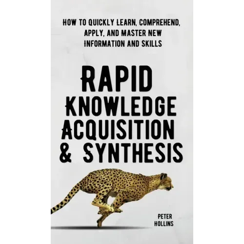 Rapid Knowledge Acquisition & Synthesis: How to Quickly Learn, Comprehend, Apply, and Master New Information and Skills