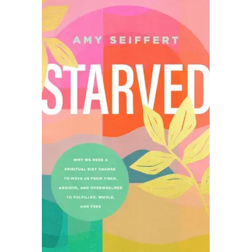Starved: Why We Need a Spiritual Diet Change to Move Us from Tired, Anxious, and Overwhelmed to Fulfilled, Whole, and Free