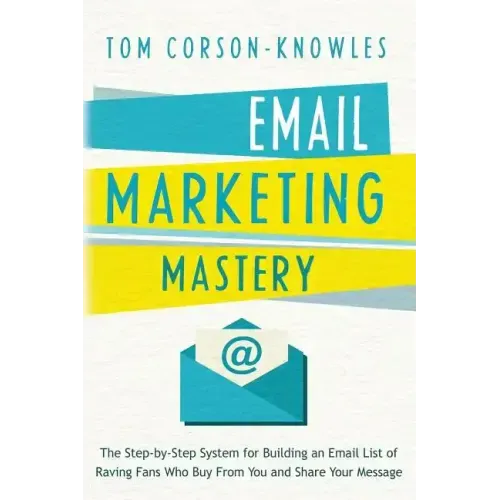 Email Marketing Mastery: The Step-By-Step System for Building an Email List of Raving Fans Who Buy From You and Share Your Message