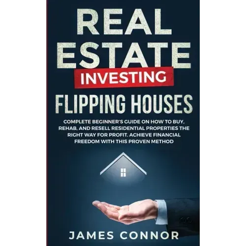 Real Estate Investing - Flipping Houses: Complete Beginner's Guide on How to Buy, Rehab, and Resell Residential Properties the Right Way for Profit. A