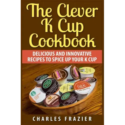 The Clever K Cup Cookbook: Delicious and Innovative Recipes to Spice up Your K Cup