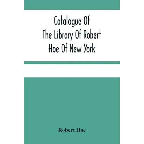 Catalogue Of The Library Of Robert Hoe Of New York: Illuminated Manuscripts, Incunabula, Historical Bindings, Early English Literature, Rare Americana