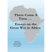 There Came a Time: Essays on the Great War in Africa