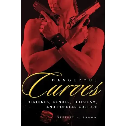 Dangerous Curves: Action Heroines, Gender, Fetishism, and Popular Culture