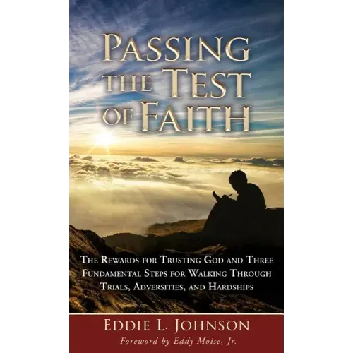 Passing the Test of Faith: The Rewards for Trusting God and Three Fundamental Steps for Walking Through Trials, Adversities, and Hardships