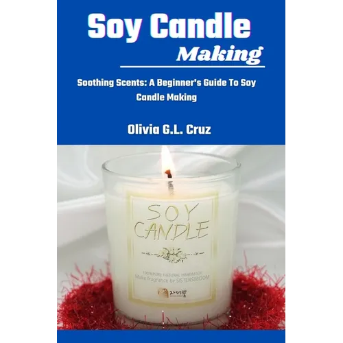 Soy Candle Making: Soothing Scents: A Beginner's Guide To Soy Candle Making