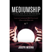 Mediumship: A Masterful Guide for the Practicing Medium (Learn to Communicate With Your Loved Ones on the Other-side)