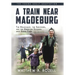 A Train near Magdeburg (the Young Adult Adaptation): The Holocaust, the Survivors, and the American Soldiers Who Saved Them