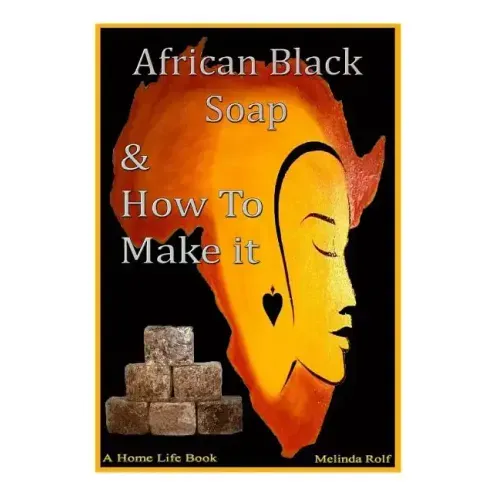 African Black Soap & How to Make It: A Complete Guide to African Black Soap